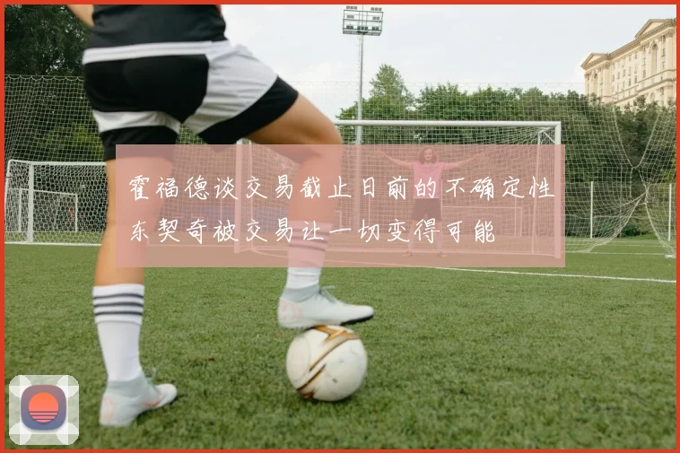 霍福德谈交易截止日前的不确定性东契奇被交易让一切变得可能