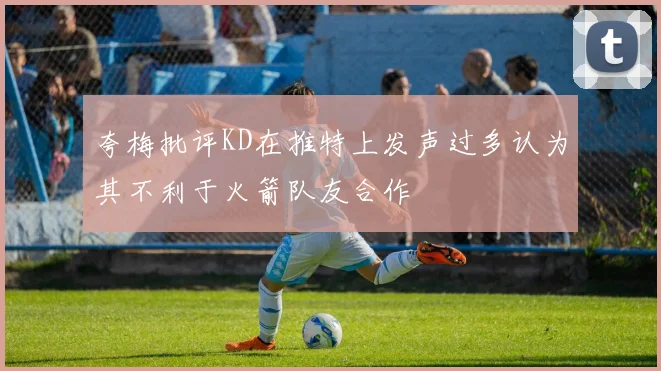 夸梅批评KD在推特上发声过多认为其不利于火箭队友合作