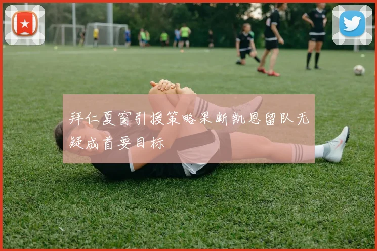 拜仁夏窗引援策略果断凯恩留队无疑成首要目标