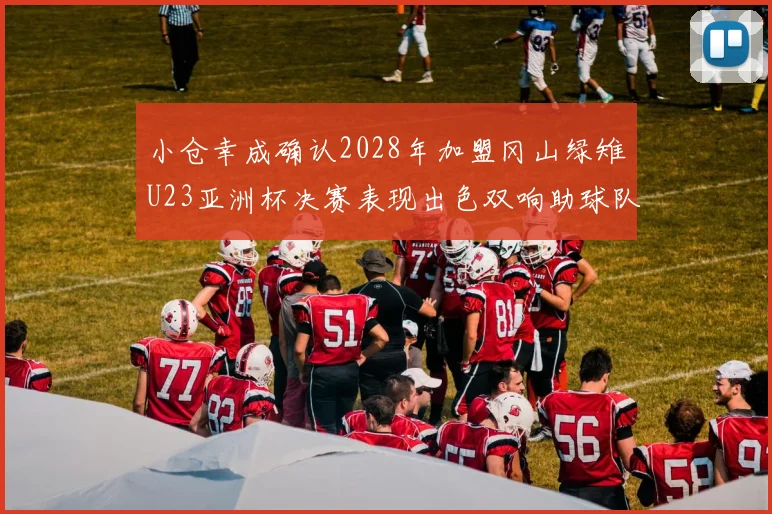 小仓幸成确认2028年加盟冈山绿雉U23亚洲杯决赛表现出色双响助球队夺冠