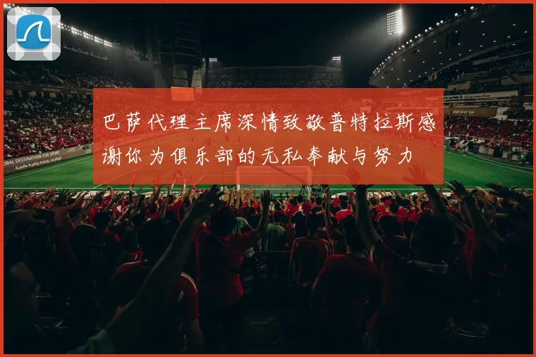 巴萨代理主席深情致敬普特拉斯感谢你为俱乐部的无私奉献与努力