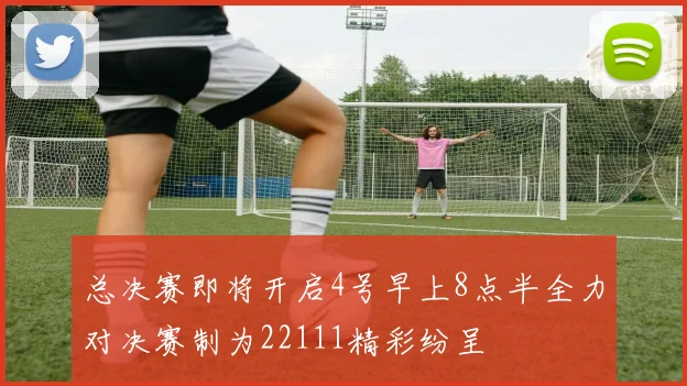 总决赛即将开启4号早上8点半全力对决赛制为22111精彩纷呈