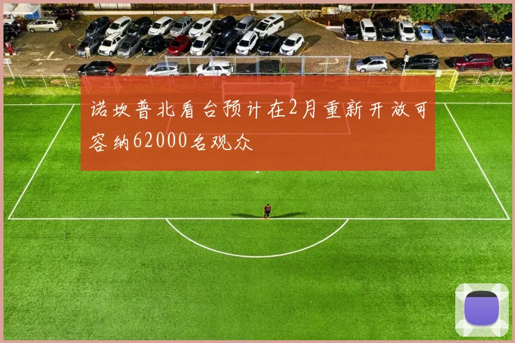 诺坎普北看台预计在2月重新开放可容纳62000名观众