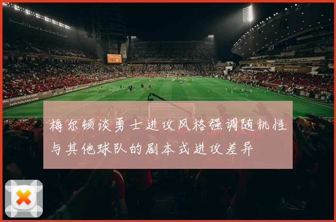 梅尔顿谈勇士进攻风格强调随机性与其他球队的剧本式进攻差异