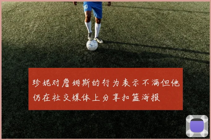 珍妮对詹姆斯的行为表示不满但他仍在社交媒体上分享扣篮海报