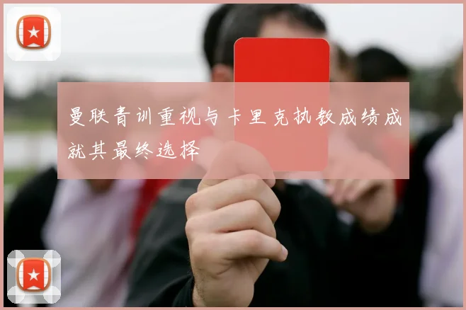 曼联青训重视与卡里克执教成绩成就其最终选择