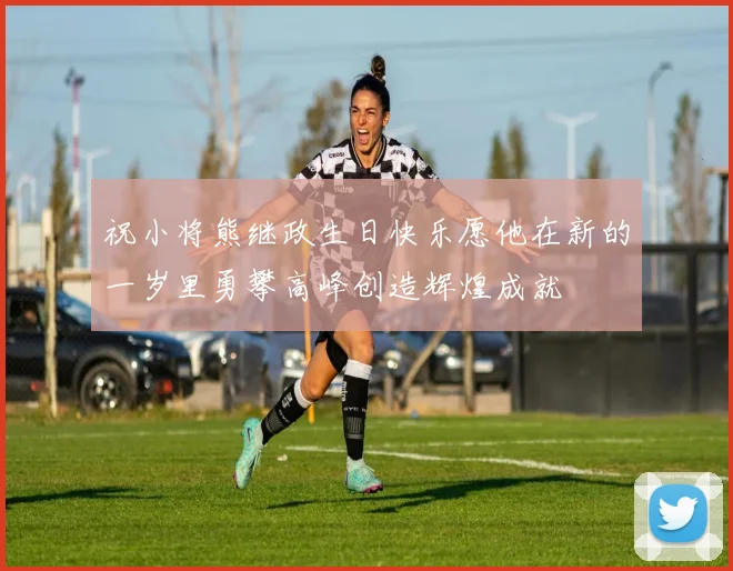 祝小将熊继政生日快乐愿他在新的一岁里勇攀高峰创造辉煌成就