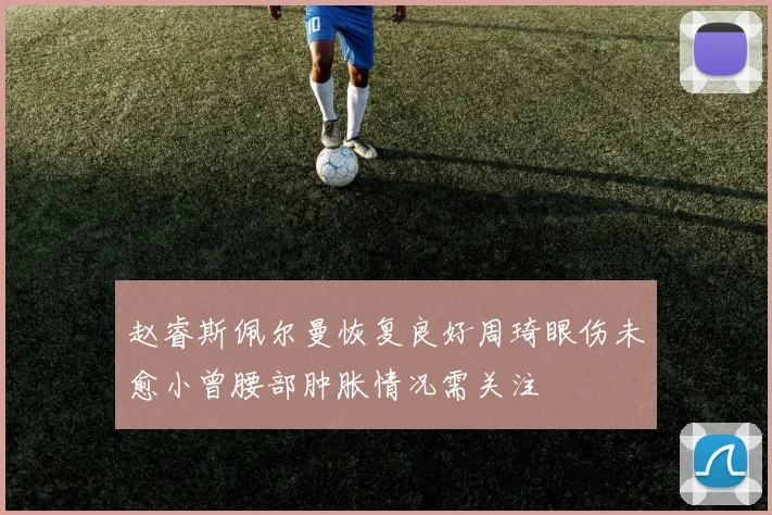 赵睿斯佩尔曼恢复良好周琦眼伤未愈小曾腰部肿胀情况需关注