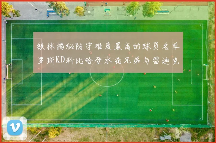铁林揭秘防守难度最高的球员名单罗斯KD科比哈登水花兄弟与雷迪克
