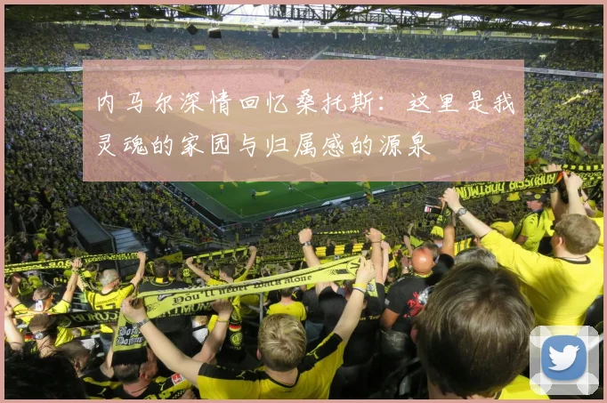 内马尔深情回忆桑托斯：这里是我灵魂的家园与归属感的源泉