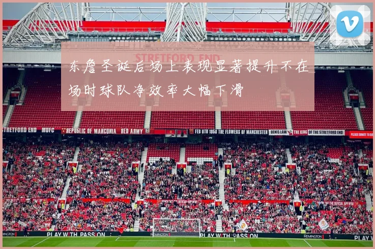 东詹圣诞后场上表现显著提升不在场时球队净效率大幅下滑