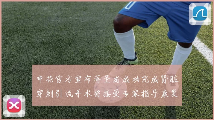 申花官方宣布蒋圣龙成功完成肾脏穿刺引流手术将接受专家指导康复治疗