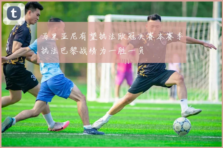 马里亚尼有望执法欧冠决赛本赛季执法巴黎战绩为一胜一负