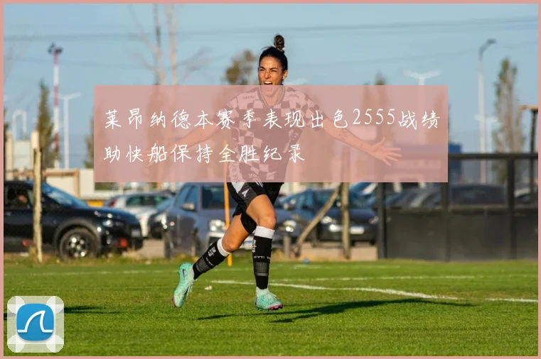 莱昂纳德本赛季表现出色2555战绩助快船保持全胜纪录
