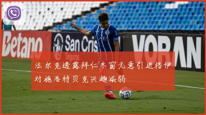 法尔克透露拜仁冬窗无意引进格伊对施洛特贝克兴趣减弱
