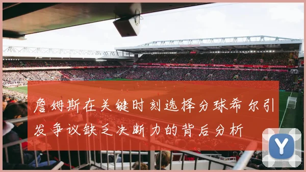 詹姆斯在关键时刻选择分球希尔引发争议缺乏决断力的背后分析