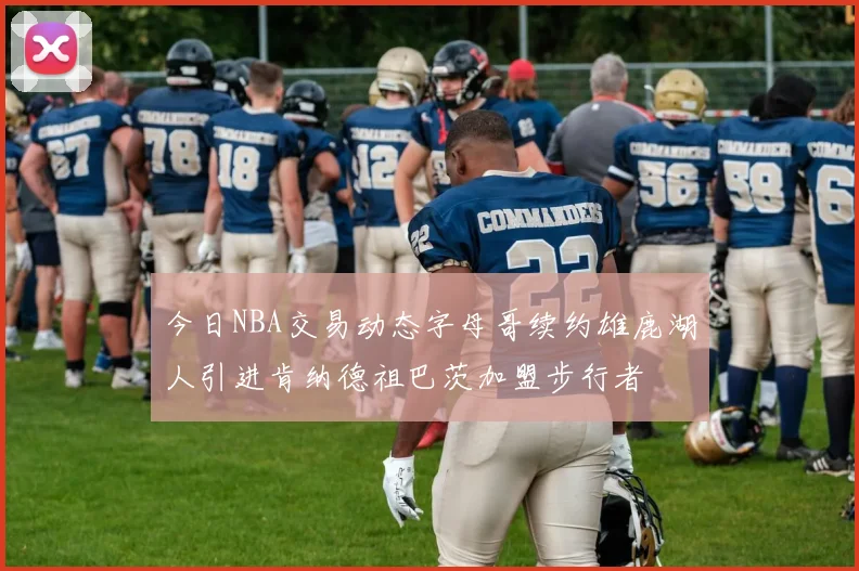 今日NBA交易动态字母哥续约雄鹿湖人引进肯纳德祖巴茨加盟步行者