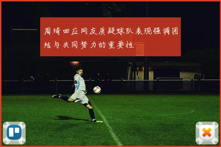 周琦回应网友质疑球队表现强调团结与共同努力的重要性