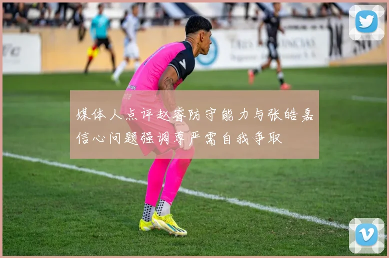 媒体人点评赵睿防守能力与张皓嘉信心问题强调尊严需自我争取
