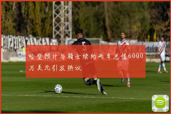 哈登预计与骑士续约两年总值6000万美元引发热议